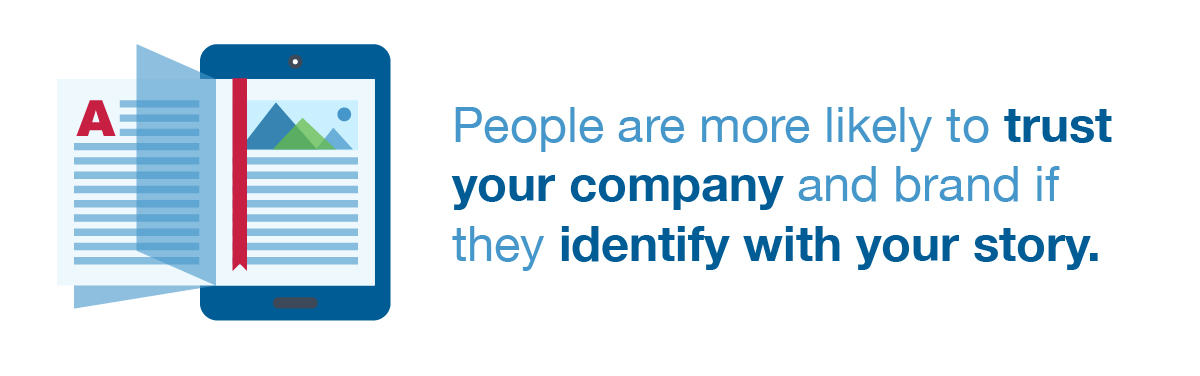 People are more likely to trust your company and brand if they identify with your story.